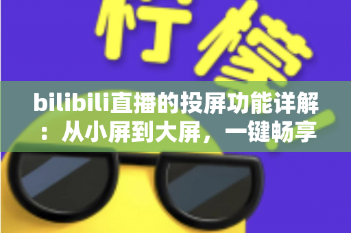 bilibili直播的投屏功能详解:从小屏到大屏,一键畅享高清直播的完整攻略 bilibili直播的投屏功能详解:从小屏到大屏,一键畅享高清直播的完整攻略