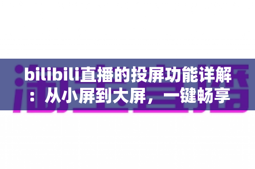 bilibili直播的投屏功能详解：从小屏到大屏，一键畅享高清直播的完整攻略