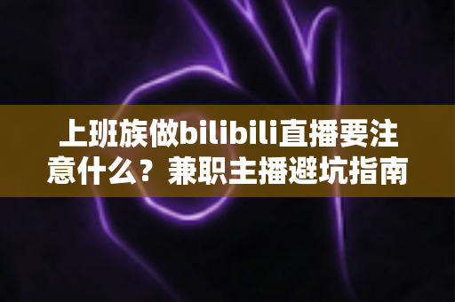 上班族做bilibili直播要注意什么？兼职主播避坑指南，助你主业副业双丰收