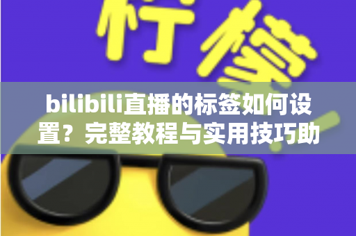 bilibili直播的标签如何设置？完整教程与实用技巧助你提升直播间曝光度