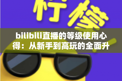 bilibili直播的等级使用心得：从新手到高玩的全面升级指南与实用技巧分享