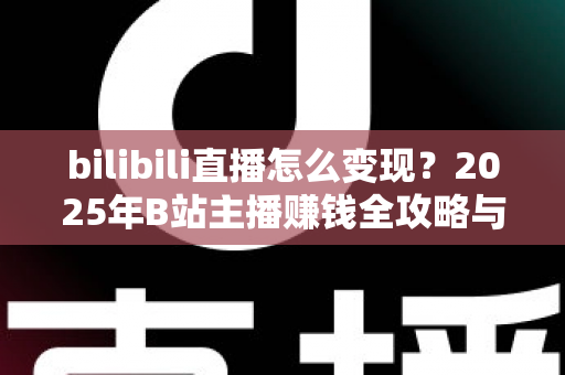 bilibili直播怎么变现？2025年B站主播赚钱全攻略与实战技巧详解