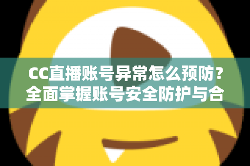 CC直播账号异常怎么预防？全面掌握账号安全防护与合规使用实用指南