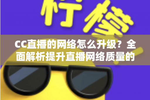 CC直播的网络怎么升级?全面解析提升直播网络质量的实用指南 CC直播的网络怎么升级?全面解析提升直播网络质量的实用指南