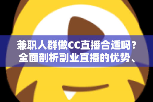 兼职人群做CC直播合适吗?全面剖析副业直播的优势、挑战与实战建议 兼职人群做CC直播合适吗?全面剖析副业直播的优势、挑战与实战建议