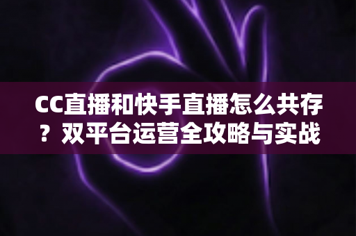 CC直播和快手直播怎么共存?双平台运营全攻略与实战技巧解析 CC直播和快手直播怎么共存?双平台运营全攻略与实战技巧解析