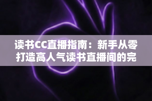 读书CC直播指南:新手从零打造高人气读书直播间的完整实战手册 读书CC直播指南:新手从零打造高人气读书直播间的完整实战手册
