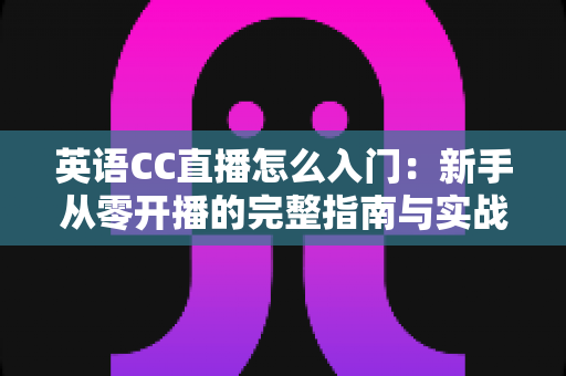 英语CC直播怎么入门：新手从零开播的完整指南与实战技巧