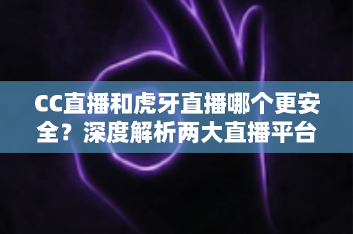 CC直播和虎牙直播哪个更安全？深度解析两大直播平台安全性能与选择指南