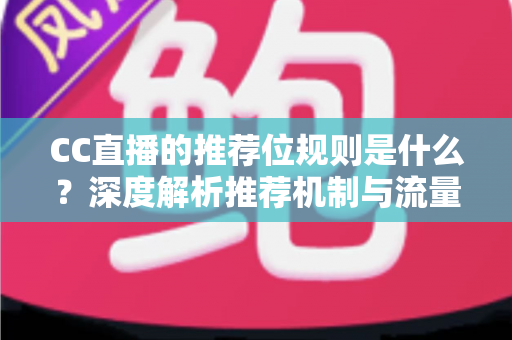 CC直播的推荐位规则是什么?深度解析推荐机制与流量提升全攻略 CC直播的推荐位规则是什么?深度解析推荐机制与流量提升全攻略