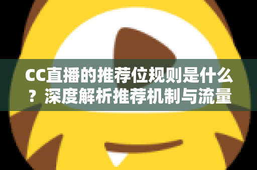 CC直播的推荐位规则是什么?深度解析推荐机制与流量提升全攻略 CC直播的推荐位规则是什么?深度解析推荐机制与流量提升全攻略