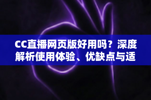 CC直播网页版好用吗?深度解析使用体验、优缺点与适用人群,看完再决定 CC直播网页版好用吗?深度解析使用体验、优缺点与适用人群,看完再决定
