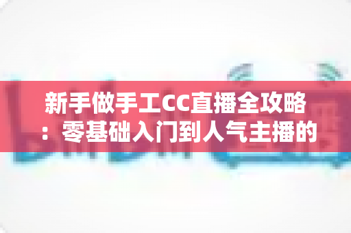 新手做手工CC直播全攻略:零基础入门到人气主播的实战成长指南 新手做手工CC直播全攻略:零基础入门到人气主播的实战成长指南
