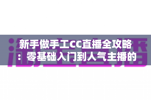 新手做手工CC直播全攻略:零基础入门到人气主播的实战成长指南 新手做手工CC直播全攻略:零基础入门到人气主播的实战成长指南
