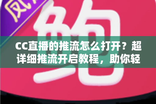 CC直播的推流怎么打开?超详细推流开启教程,助你轻松开启高清直播之旅 CC直播的推流怎么打开?超详细推流开启教程,助你轻松开启高清直播之旅