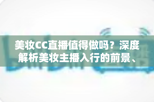 美妆CC直播值得做吗?深度解析美妆主播入行的前景、优势与实操攻略 美妆CC直播值得做吗?深度解析美妆主播入行的前景、优势与实操攻略