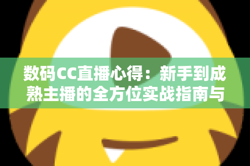 数码CC直播心得：新手到成熟主播的全方位实战指南与经验分享