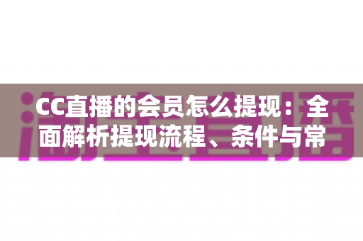 CC直播的会员怎么提现：全面解析提现流程、条件与常见问题解答