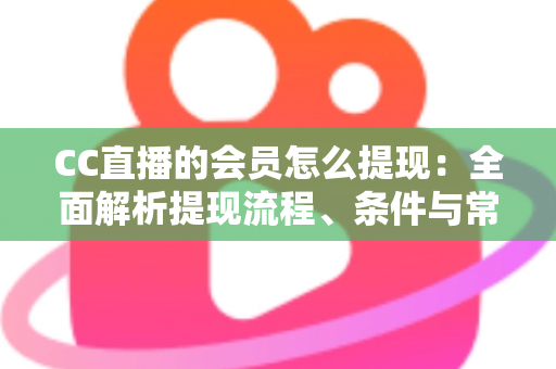 CC直播的会员怎么提现：全面解析提现流程、条件与常见问题解答