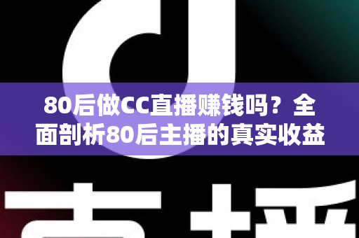 80后做CC直播赚钱吗？全面剖析80后主播的真实收益、优势与入行指南