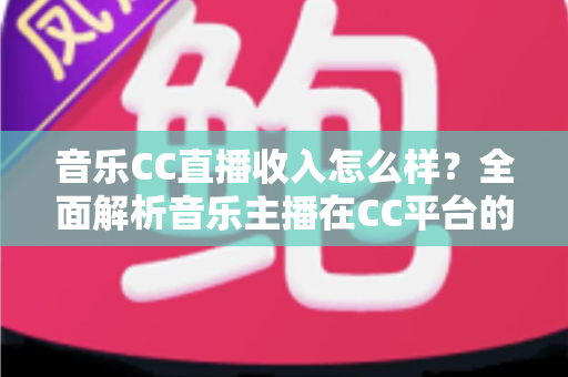 音乐CC直播收入怎么样?全面解析音乐主播在CC平台的真实收益与赚钱技巧 音乐CC直播收入怎么样?全面解析音乐主播在CC平台的真实收益与赚钱技巧