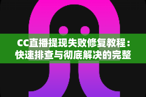 CC直播提现失败修复教程:快速排查与彻底解决的完整指南 CC直播提现失败修复教程:快速排查与彻底解决的完整指南