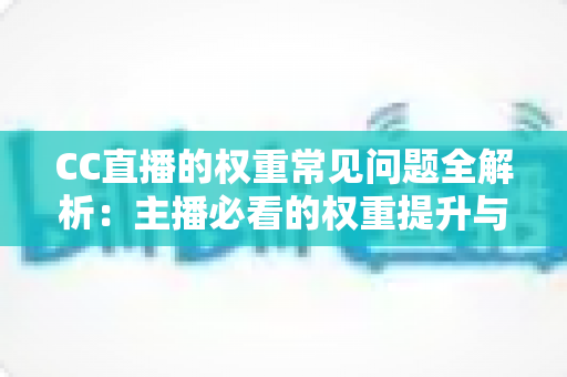 CC直播的权重常见问题全解析：主播必看的权重提升与运营避坑指南