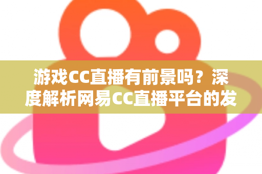 游戏CC直播有前景吗?深度解析网易CC直播平台的发展潜力、机遇与主播成长路径 游戏CC直播有前景吗?深度解析网易CC直播平台的发展潜力、机遇与主播成长路径