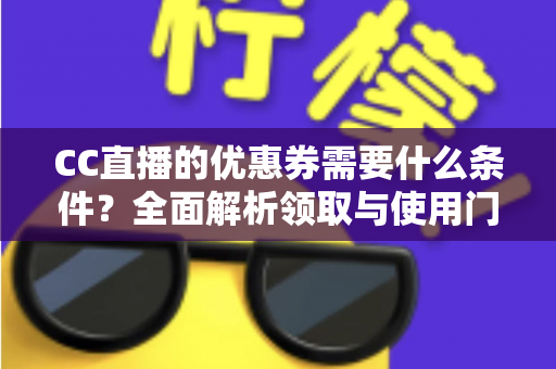 CC直播的优惠券需要什么条件？全面解析领取与使用门槛的完整指南
