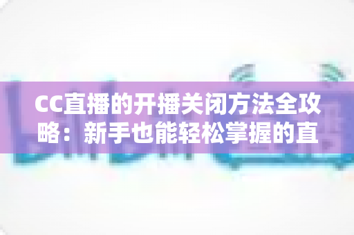 CC直播的开播关闭方法全攻略：新手也能轻松掌握的直播操作指南