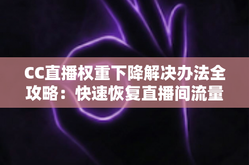 CC直播权重下降解决办法全攻略:快速恢复直播间流量的实用指南 CC直播权重下降解决办法全攻略:快速恢复直播间流量的实用指南