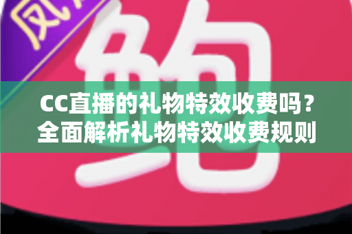 CC直播的礼物特效收费吗?全面解析礼物特效收费规则与免费获取攻略 CC直播的礼物特效收费吗?全面解析礼物特效收费规则与免费获取攻略