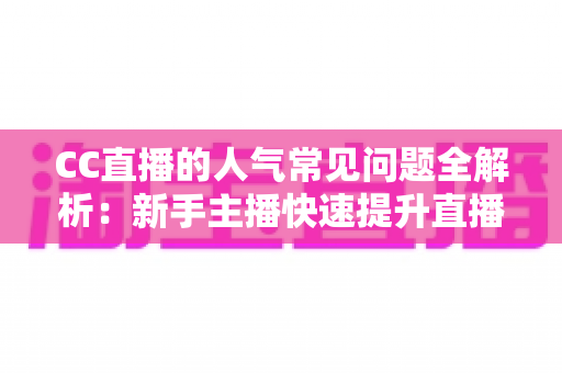 CC直播的人气常见问题全解析：新手主播快速提升直播间热度的实用指南