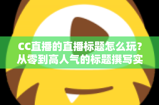 CC直播的直播标题怎么玩?从零到高人气的标题撰写实战全攻略 CC直播的直播标题怎么玩?从零到高人气的标题撰写实战全攻略