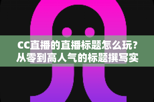 CC直播的直播标题怎么玩?从零到高人气的标题撰写实战全攻略 CC直播的直播标题怎么玩?从零到高人气的标题撰写实战全攻略