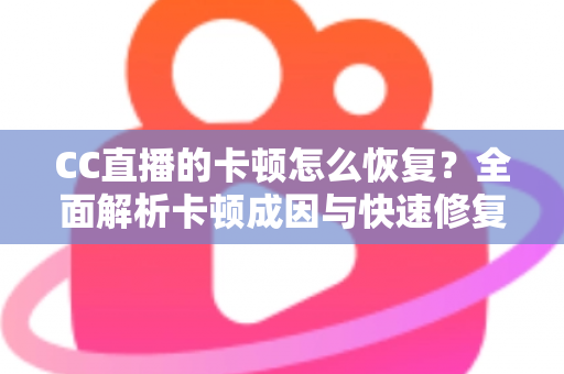 CC直播的卡顿怎么恢复?全面解析卡顿成因与快速修复实用指南 CC直播的卡顿怎么恢复?全面解析卡顿成因与快速修复实用指南