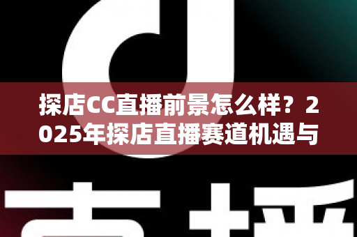探店CC直播前景怎么样？2025年探店直播赛道机遇与入局深度解析