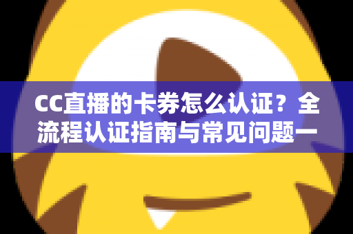 CC直播的卡券怎么认证?全流程认证指南与常见问题一站式解析 CC直播的卡券怎么认证?全流程认证指南与常见问题一站式解析
