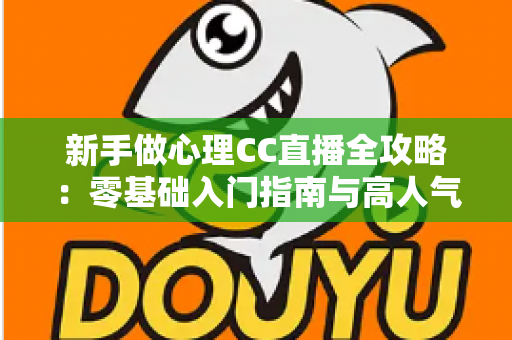 新手做心理CC直播全攻略：零基础入门指南与高人气运营实战技巧
