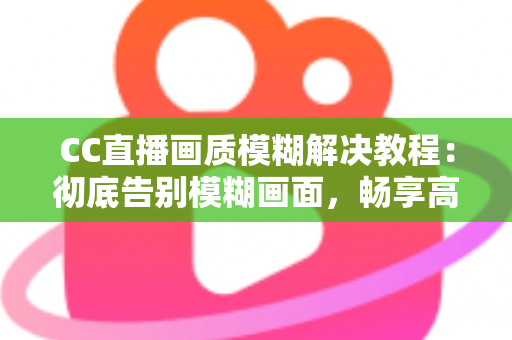 CC直播画质模糊解决教程：彻底告别模糊画面，畅享高清直播体验的完整指南