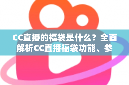 CC直播的福袋是什么？全面解析CC直播福袋功能、参与方法与实用技巧