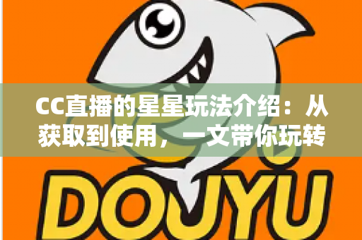 CC直播的星星玩法介绍：从获取到使用，一文带你玩转星星福利
