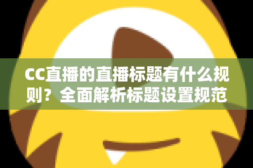 CC直播的直播标题有什么规则？全面解析标题设置规范与优化技巧