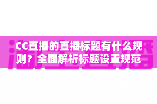 CC直播的直播标题有什么规则？全面解析标题设置规范与优化技巧