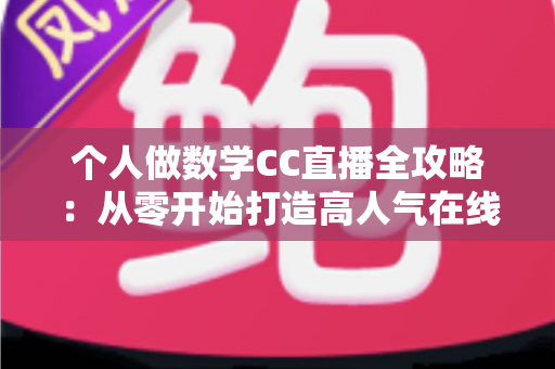 个人做数学CC直播全攻略：从零开始打造高人气在线数学课堂的实战指南