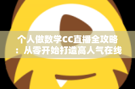 个人做数学CC直播全攻略：从零开始打造高人气在线数学课堂的实战指南