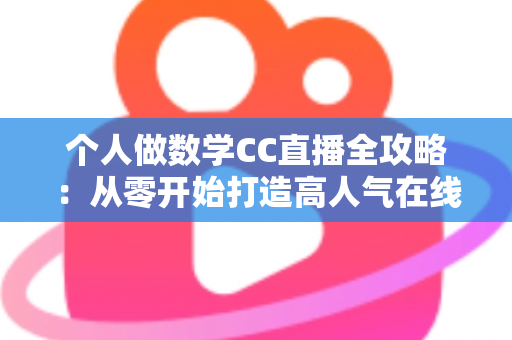 个人做数学CC直播全攻略：从零开始打造高人气在线数学课堂的实战指南
