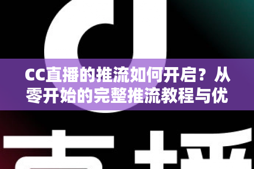 CC直播的推流如何开启？从零开始的完整推流教程与优化指南