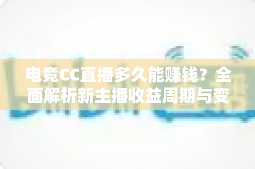 电竞CC直播多久能赚钱？全面解析新主播收益周期与变现技巧