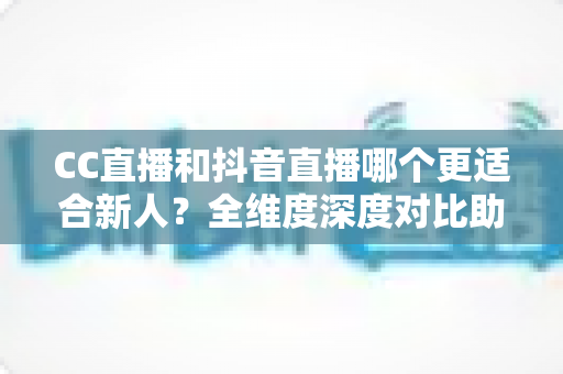 CC直播和抖音直播哪个更适合新人?全维度深度对比助你选出最佳起航平台 CC直播和抖音直播哪个更适合新人?全维度深度对比助你选出最佳起航平台